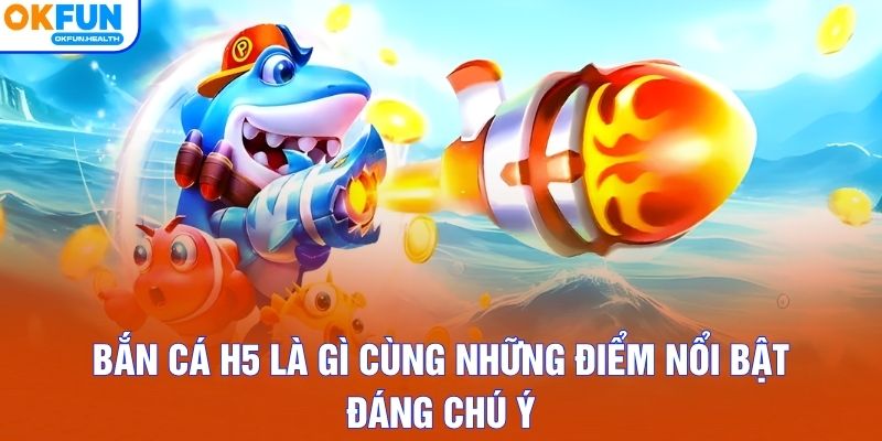 Bắn cá H5 là gì cùng những điểm nổi bật đáng chú ý