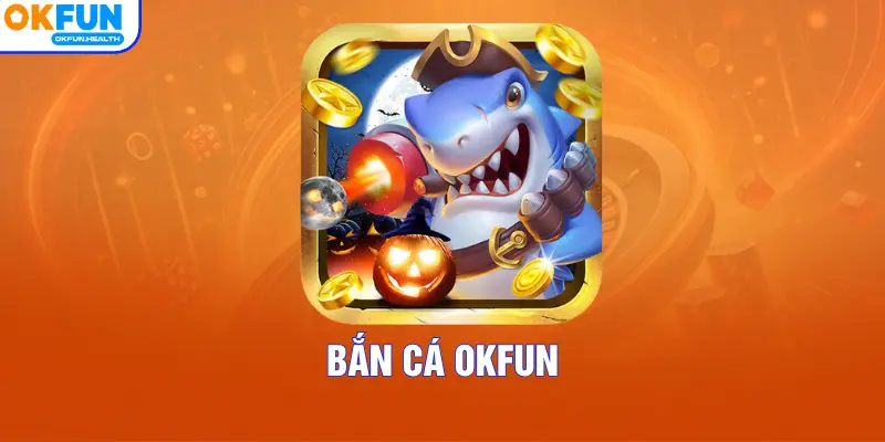 Bắn Cá OKFUN – Sảnh Game Chinh Phục Đại Dương Hấp Dẫn