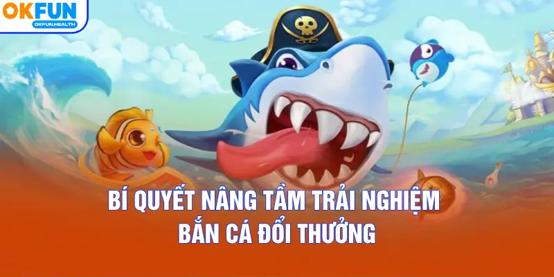 Bí quyết nâng tầm trải nghiệm Bắn Cá Đổi Thưởng