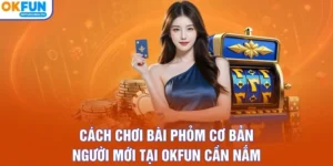 Cách Chơi Bài Phỏm Cơ Bản Người Mới Tại OKFUN Cần Nắm