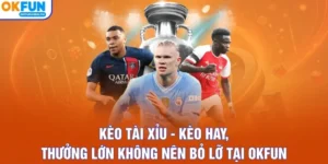 Kèo Tài Xỉu - Kèo Hay, Thưởng Lớn Không Nên Bỏ Lỡ Tại OKFUN