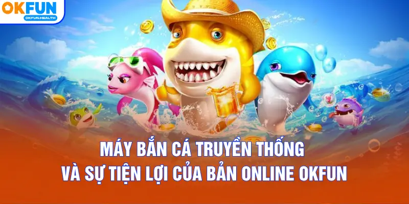 Máy bắn cá truyền thống và sự tiện lợi của bản online OKFUN