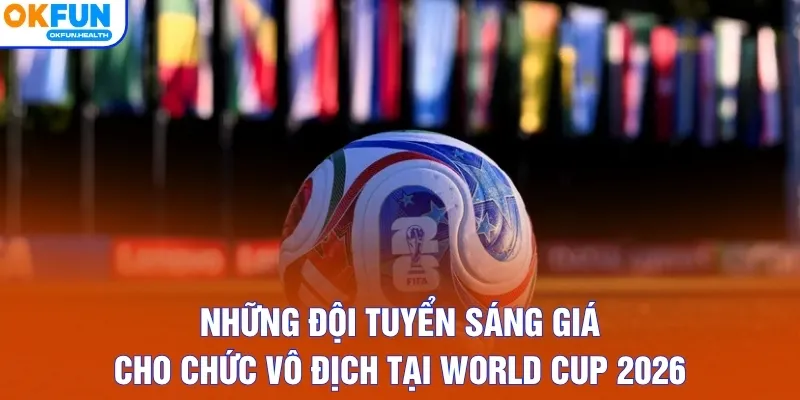 Những đội tuyển sáng giá cho chức vô địch tại World Cup 2026