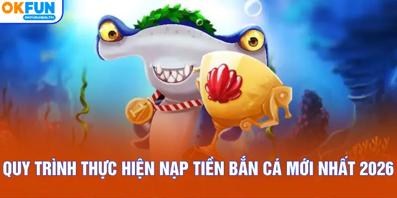 Quy trình thực hiện nạp tiền bắn cá mới nhất 2026