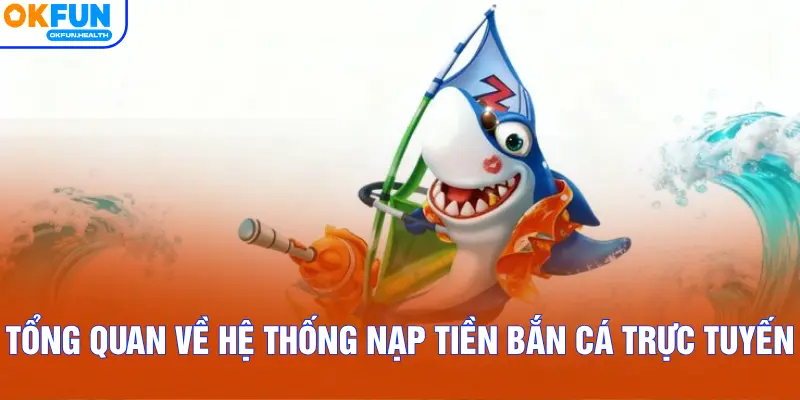 Tổng quan về hệ thống nạp tiền bắn cá trực tuyến